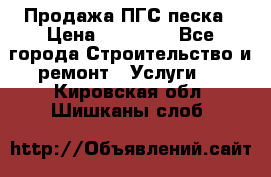 Продажа ПГС песка › Цена ­ 10 000 - Все города Строительство и ремонт » Услуги   . Кировская обл.,Шишканы слоб.